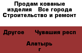 Продам кованые изделия - Все города Строительство и ремонт » Другое   . Чувашия респ.,Алатырь г.